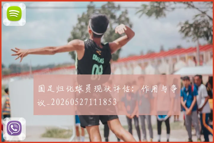 国足归化球员现状评估:作用与争议_20260527111853